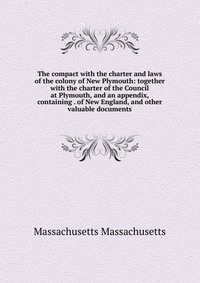 The compact with the charter and laws of the colony of New Plymouth: together with the charter of the Council at Plymouth, and an appendix, containing . of New England, and other valuable doc