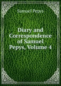 Diary and Correspondence of Samuel Pepys, Volume 4