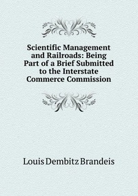 Scientific Management and Railroads: Being Part of a Brief Submitted to the Interstate Commerce Commission