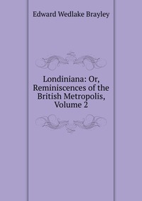 Londiniana: Or, Reminiscences of the British Metropolis, Volume 2