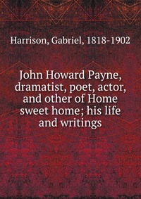 John Howard Payne, dramatist, poet, actor, and other of Home sweet home