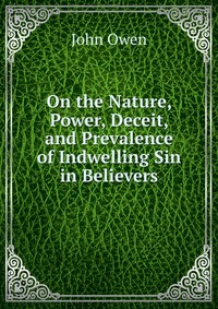 On the Nature, Power, Deceit, and Prevalence of Indwelling Sin in Believers