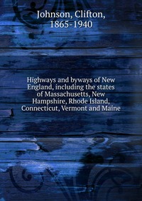 Highways and byways of New England, including the states of Massachusetts, New Hampshire, Rhode Island, Connecticut, Vermont and Maine