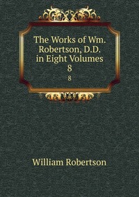 The Works of Wm. Robertson, D.D. in Eight Volumes