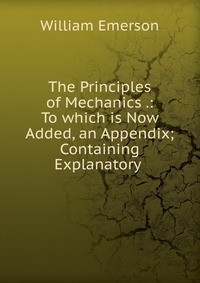 The Principles of Mechanics .: To which is Now Added, an Appendix; Containing Explanatory