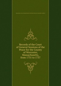 Records of the Court of General Sessions of the Peace for the County of Worcester, Massachusetts, from 1731 to 1737