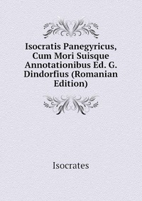 Isocratis Panegyricus, Cum Mori Suisque Annotationibus Ed. G. Dindorfius (Romanian Edition)