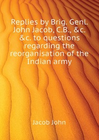 Replies by Brig. Genl. John Jacob, C.B., &c. &c. to questions regarding the reorganisation of the Indian army