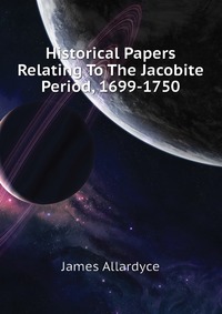 Historical Papers Relating To The Jacobite Period, 1699-1750