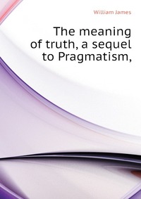 The meaning of truth, a sequel to Pragmatism