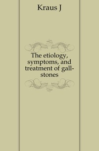 The etiology, symptoms, and treatment of gall-stones