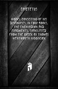 Works. Consisting Of His Discourses, In Four Books, The Enchiridion And Fragments. Translated From The Greek By Thomas Wentworth Higginson