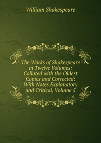 The Works of Shakespeare in Twelve Volumes: Collated with the Oldest Copies and Corrected: With Notes Explanatory and Critical, Volume 5