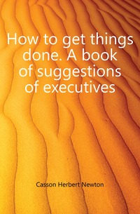 How to get things done. A book of suggestions of executives