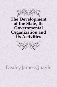 Dealey James Quayle - «The Development of the State, Its Governmental Organization and Its Activities»