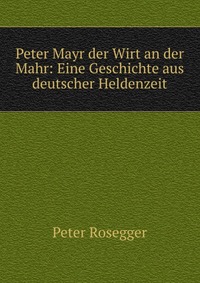 Peter Mayr der Wirt an der Mahr: Eine Geschichte aus deutscher Heldenzeit