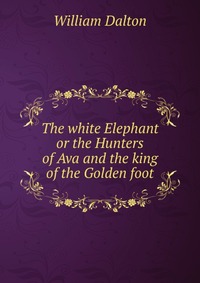 The white Elephant or the Hunters of Ava and the king of the Golden foot