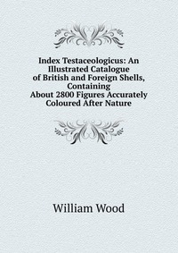 Index Testaceologicus: An Illustrated Catalogue of British and Foreign Shells, Containing About 2800 Figures Accurately Coloured After Nature