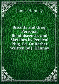 Biscuits and Grog, Personal Reminiscences and Sketches by Percival Plug. Ed. Or Rather Written by J. Hannay