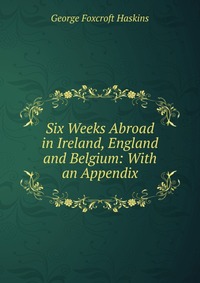 Six Weeks Abroad in Ireland, England and Belgium: With an Appendix