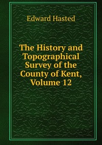 The History and Topographical Survey of the County of Kent, Volume 12