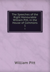 The Speeches of the Right Honourable William Pitt, in the House of Commons