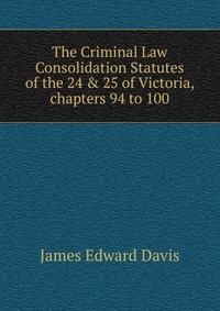 The Criminal Law Consolidation Statutes of the 24 & 25 of Victoria, chapters 94 to 100