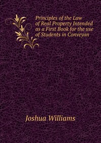 Principles of the Law of Real Property Intended as a First Book for the use of Students in Conveyan