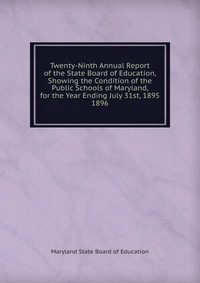 Twenty-Ninth Annual Report of the State Board of Education, Showing the Condition of the Public Schools of Maryland, for the Year Ending July 31st, 1895