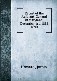 Report of the Adjutant-General of Maryland, December 1st, 1889