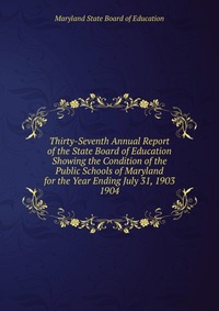 Thirty-Seventh Annual Report of the State Board of Education Showing the Condition of the Public Schools of Maryland for the Year Ending July 31, 1903