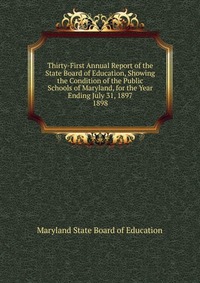 Thirty-First Annual Report of the State Board of Education, Showing the Condition of the Public Schools of Maryland, for the Year Ending July 31, 1897