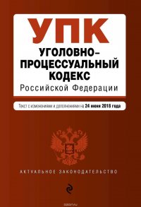 Уголовно-процессуальный кодекс Российской Федерации. Текст с изменениями и дополнениями на 24 июня 2018 года