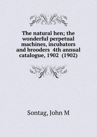 The natural hen; the wonderful perpetual machines, incubators and brooders 4th annual catalogue, 1902 (1902)