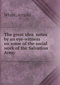 The great idea notes by an eye-witness on some of the social work of the Salvation Army