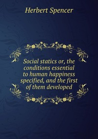 Social statics or, the conditions essential to human happiness specified, and the first of them developed