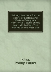 Sailing directions for the coasts of Eastern and Western Patagonia, from Port St. Elena on the east side, to Cape Tres Montes on the west side