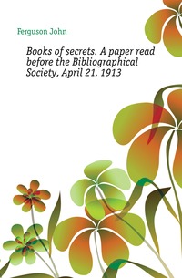 Books of secrets. A paper read before the Bibliographical Society, April 21, 1913