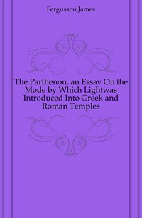 The Parthenon, an Essay On the Mode by Which Lightwas Introduced Into Greek and Roman Temples