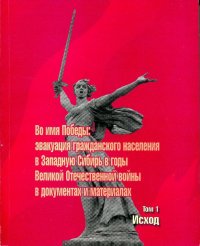 Во имя победы: эвакуация гражданского населения в Западную Сибирь в годы Великой Отечественной войны в документах и материалах. В 3-х томах