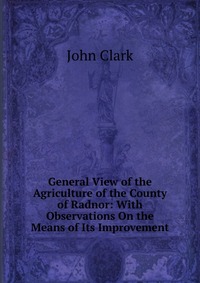 General View of the Agriculture of the County of Radnor: With Observations On the Means of Its Improvement