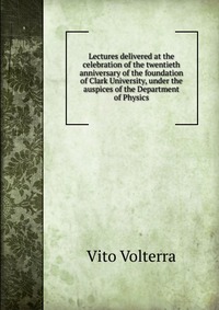 Lectures delivered at the celebration of the twentieth anniversary of the foundation of Clark University, under the auspices of the Department of Physics