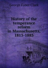 History of the temperance reform in Massachusetts, 1813-1883