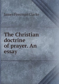 The Christian doctrine of prayer. An essay