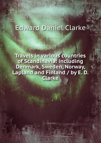 Travels in various countries of Scandinavia: including Denmark, Sweden, Norway, Lapland and Finland / by E. D. Clarke