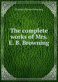 The complete works of Mrs. E. B. Browning