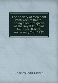 The Society of Merchant Venturers of Bristol, being a lecture given at the Royal Colonial Institute, Bristol, on January 2nd, 1922