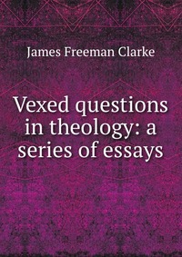 Vexed questions in theology: a series of essays