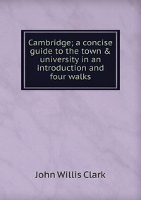 Cambridge; a concise guide to the town & university in an introduction and four walks