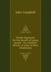 Worlds displayed: for the benefit of young people : by a familiar history of some of their inhabitants